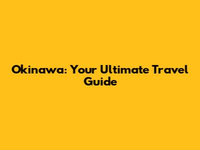 Okinawa: Your Ultimate Travel Guide