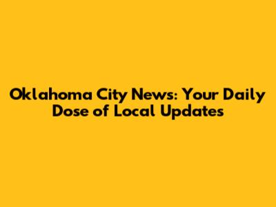 Oklahoma City News: Your Daily Dose of Local Updates