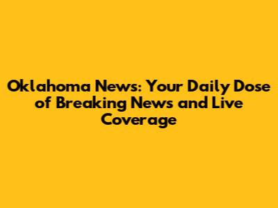 Oklahoma News: Your Daily Dose of Breaking News and Live Coverage