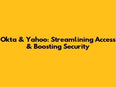 Okta & Yahoo: Streamlining Access & Boosting Security