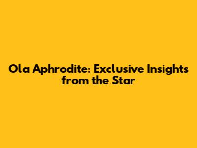 Ola Aphrodite: Exclusive Insights from the Star