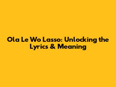 Ola Le Wo Lasso: Unlocking the Lyrics & Meaning