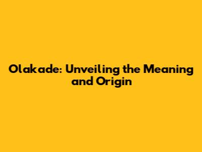 Olakade: Unveiling the Meaning and Origin