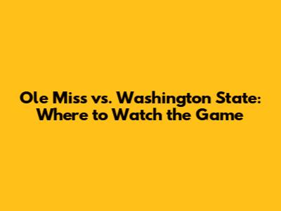 Ole Miss vs. Washington State: Where to Watch the Game
