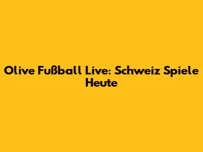 Olive Fußball Live: Schweiz Spiele Heute