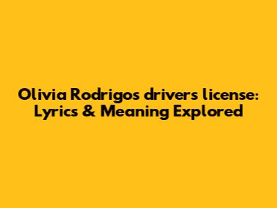 Olivia Rodrigo's "drivers license": Lyrics & Meaning Explored
