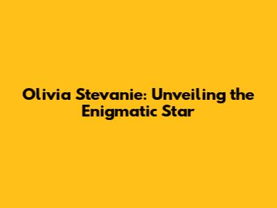 Olivia Stevanie: Unveiling the Enigmatic Star