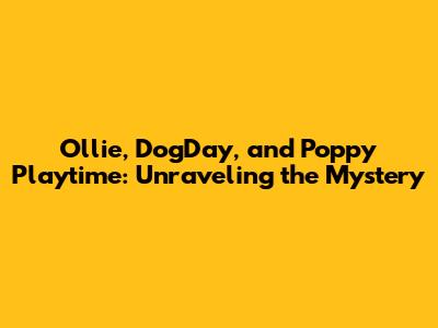 Ollie, DogDay, and Poppy Playtime: Unraveling the Mystery
