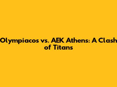 Olympiacos vs. AEK Athens: A Clash of Titans