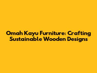 Omah Kayu Furniture: Crafting Sustainable Wooden Designs