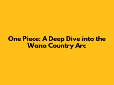 One Piece: A Deep Dive into the Wano Country Arc