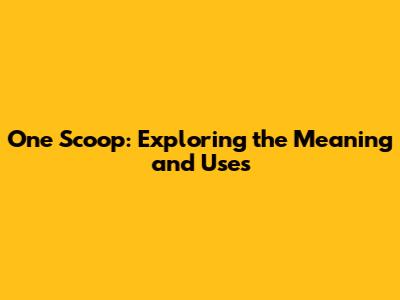 One Scoop: Exploring the Meaning and Uses