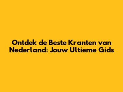 Ontdek de Beste Kranten van Nederland: Jouw Ultieme Gids