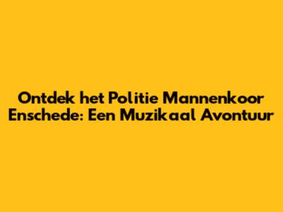 Ontdek het Politie Mannenkoor Enschede: Een Muzikaal Avontuur