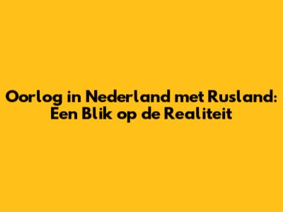 Oorlog in Nederland met Rusland: Een Blik op de Realiteit