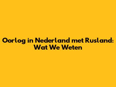 Oorlog in Nederland met Rusland: Wat We Weten