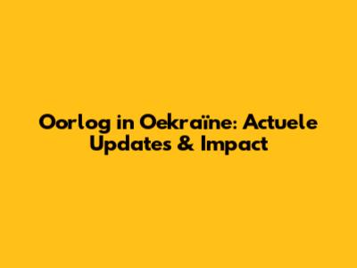 Oorlog in Oekraïne: Actuele Updates & Impact