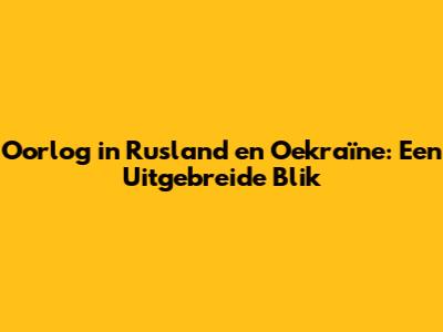 Oorlog in Rusland en Oekraïne: Een Uitgebreide Blik