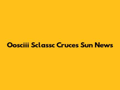 Oosciii Sclassc Cruces Sun News