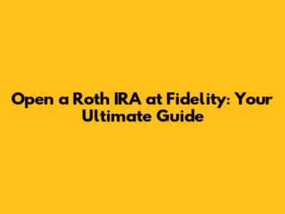 Open a Roth IRA at Fidelity: Your Ultimate Guide