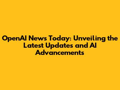 OpenAI News Today: Unveiling the Latest Updates and AI Advancements