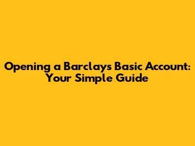 Opening a Barclays Basic Account: Your Simple Guide