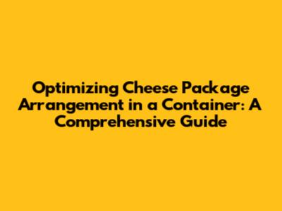 Optimizing Cheese Package Arrangement in a Container: A Comprehensive Guide