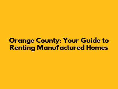 Orange County: Your Guide to Renting Manufactured Homes