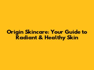 Origin Skincare: Your Guide to Radiant & Healthy Skin