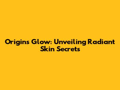 Origins Glow: Unveiling Radiant Skin Secrets