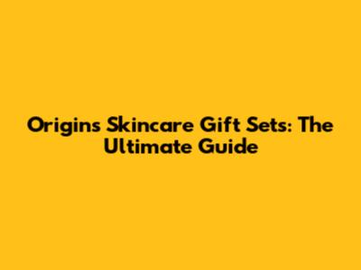 Origins Skincare Gift Sets: The Ultimate Guide