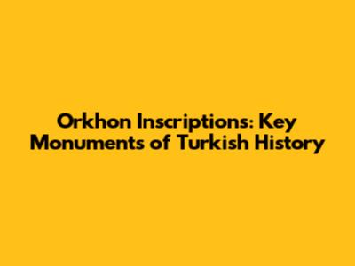 Orkhon Inscriptions: Key Monuments of Turkish History