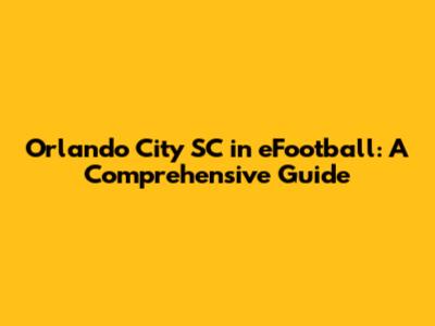 Orlando City SC in eFootball: A Comprehensive Guide