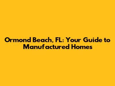 Ormond Beach, FL: Your Guide to Manufactured Homes