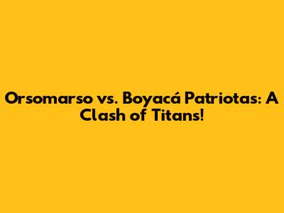 Orsomarso vs. Boyacá Patriotas: A Clash of Titans!