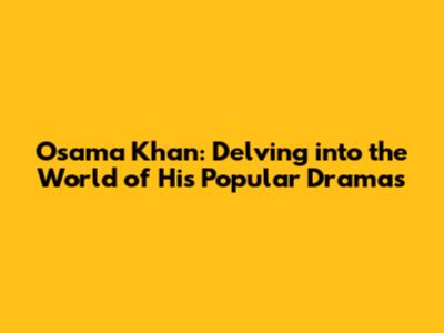 Osama Khan: Delving into the World of His Popular Dramas