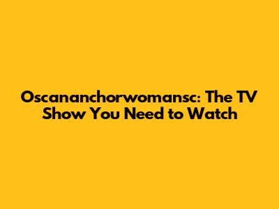 Oscananchorwomansc: The TV Show You Need to Watch