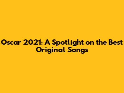 Oscar 2021: A Spotlight on the Best Original Songs