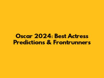 Oscar 2024: Best Actress Predictions & Frontrunners