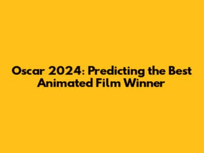 Oscar 2024: Predicting the Best Animated Film Winner