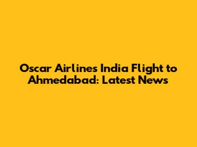 Oscar Airlines India Flight to Ahmedabad: Latest News