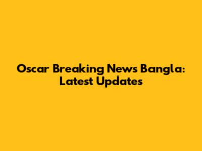 Oscar Breaking News Bangla: Latest Updates