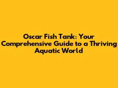 Oscar Fish Tank: Your Comprehensive Guide to a Thriving Aquatic World