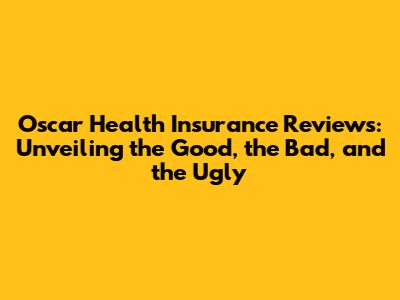 Oscar Health Insurance Reviews: Unveiling the Good, the Bad, and the Ugly