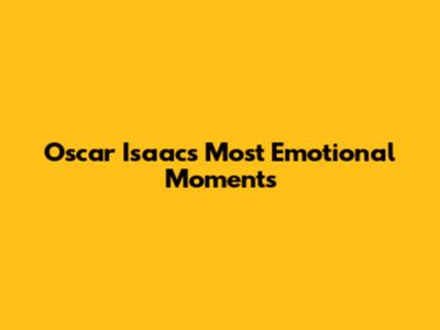 Oscar Isaac's Most Emotional Moments
