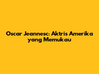 Oscar Jeannesc: Aktris Amerika yang Memukau