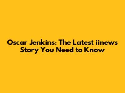 Oscar Jenkins: The Latest iinews Story You Need to Know