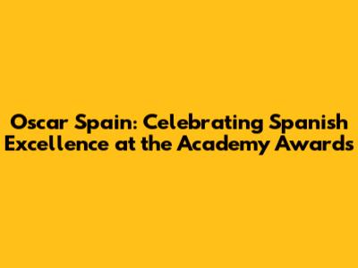 Oscar Spain: Celebrating Spanish Excellence at the Academy Awards