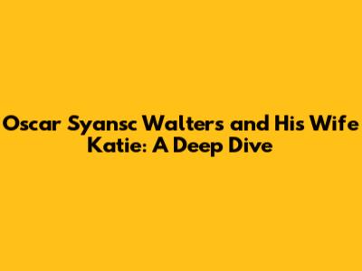Oscar Syansc Walters and His Wife Katie: A Deep Dive
