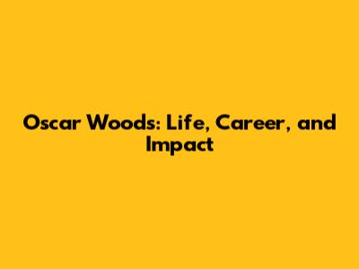 Oscar Woods: Life, Career, and Impact
